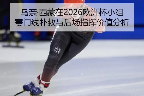 乌奈·西蒙在2026欧洲杯小组赛门线扑救与后场指挥价值分析