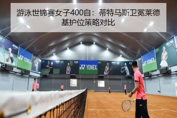 游泳世锦赛女子400自：蒂特马斯卫冕莱德基护位策略对比
